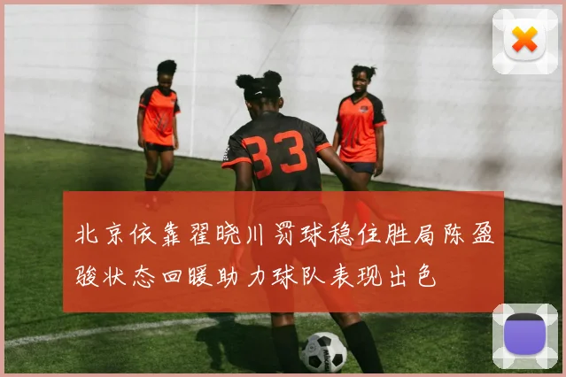 北京依靠翟晓川罚球稳住胜局陈盈骏状态回暖助力球队表现出色