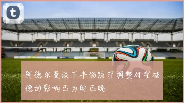 阿德尔曼谈下半场防守调整对霍福德的影响已为时已晚