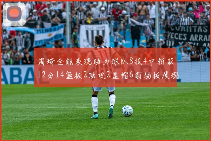周琦全能表现助力球队8投4中斩获12分14篮板2助攻2盖帽6前场板展现实力