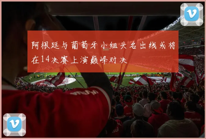 阿根廷与葡萄牙小组头名出线或将在14决赛上演巅峰对决