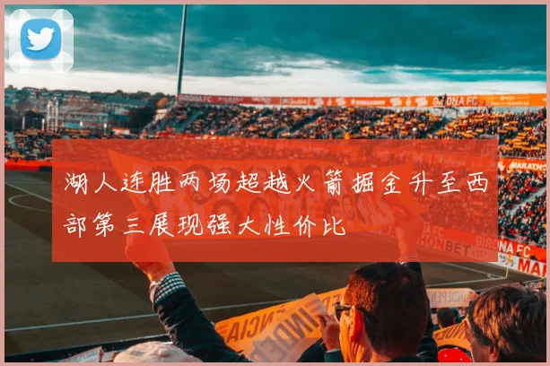 湖人连胜两场超越火箭掘金升至西部第三展现强大性价比