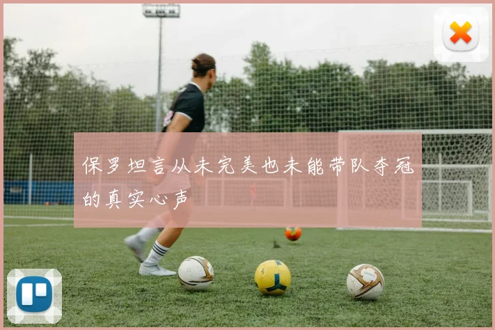 保罗坦言从未完美也未能带队夺冠的真实心声