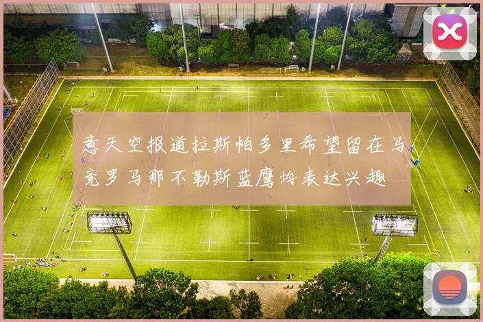 意天空报道拉斯帕多里希望留在马竞罗马那不勒斯蓝鹰均表达兴趣