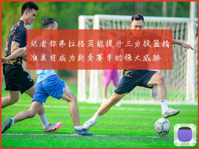 记者称弗拉格若能提升三分投篮精准度将成为新秀赛季的强大威胁