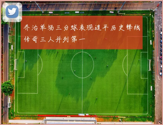 乔治单场三分球表现追平历史锋线传奇三人并列第一