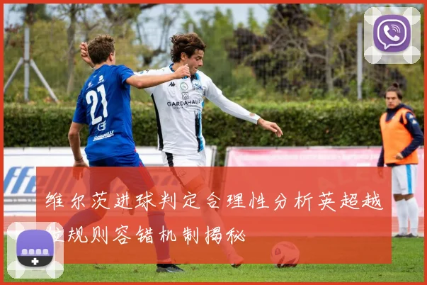 维尔茨进球判定合理性分析英超越位规则容错机制揭秘