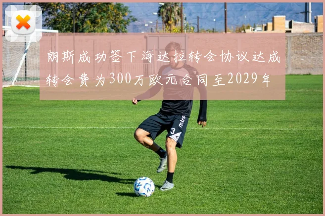 朗斯成功签下海达拉转会协议达成转会费为300万欧元合同至2029年