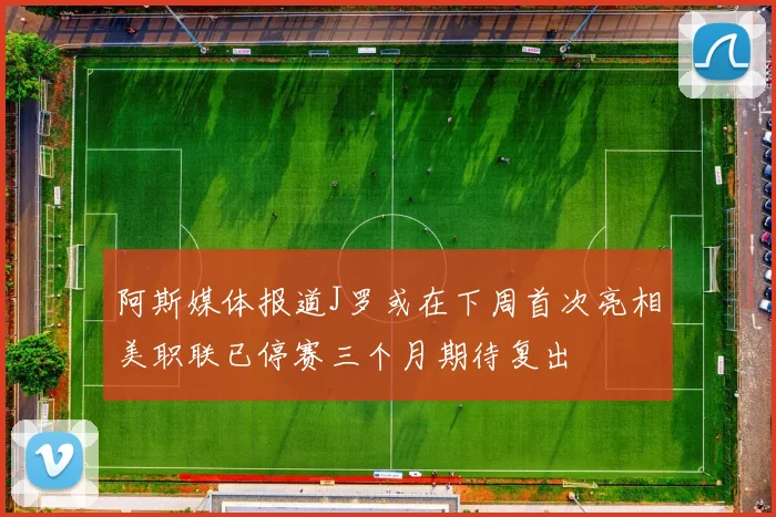 阿斯媒体报道J罗或在下周首次亮相美职联已停赛三个月期待复出