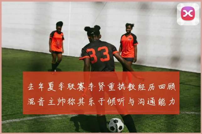 去年夏季联赛李贤重执教经历回顾混音主帅称其乐于倾听与沟通能力强