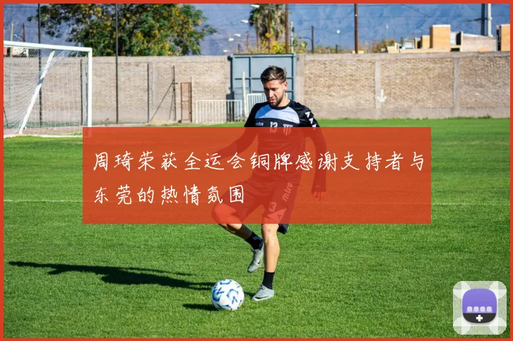 周琦荣获全运会铜牌感谢支持者与东莞的热情氛围