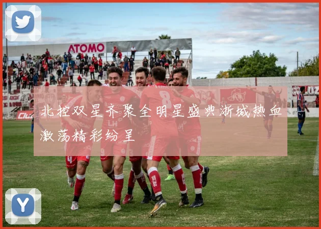 北控双星齐聚全明星盛典浙城热血激荡精彩纷呈