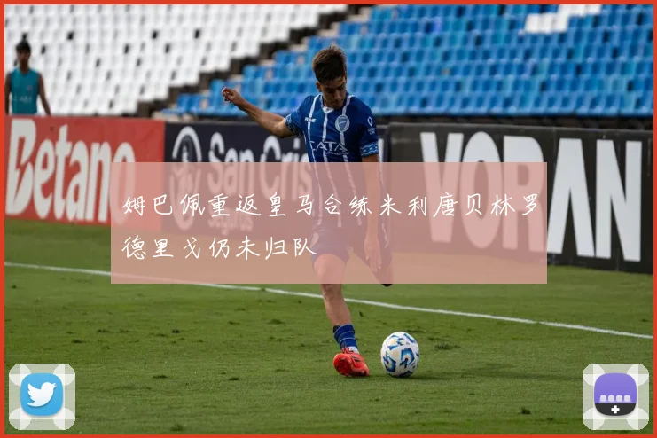 姆巴佩重返皇马合练米利唐贝林罗德里戈仍未归队