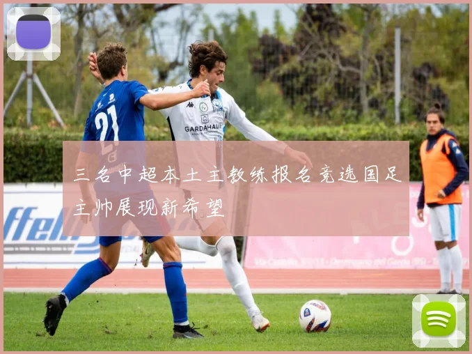 三名中超本土主教练报名竞选国足主帅展现新希望