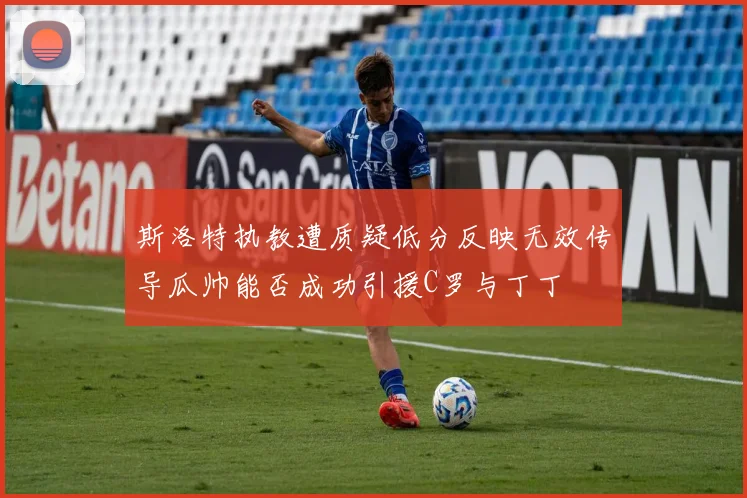斯洛特执教遭质疑低分反映无效传导瓜帅能否成功引援C罗与丁丁