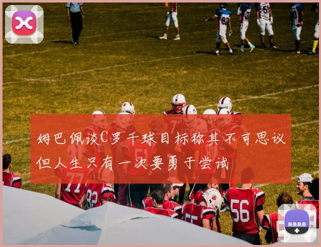 姆巴佩谈C罗千球目标称其不可思议但人生只有一次要勇于尝试