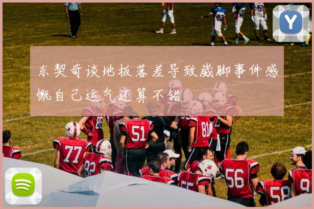 东契奇谈地板落差导致崴脚事件感慨自己运气还算不错