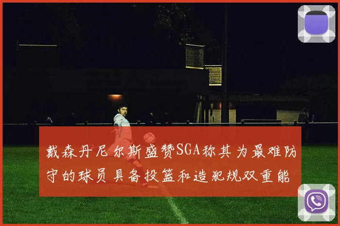 戴森丹尼尔斯盛赞SGA称其为最难防守的球员具备投篮和造犯规双重能力