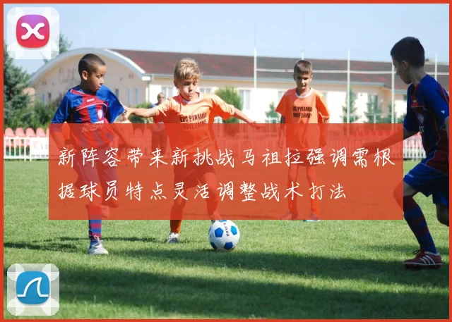 新阵容带来新挑战马祖拉强调需根据球员特点灵活调整战术打法