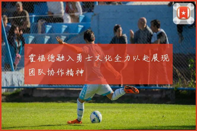 霍福德融入勇士文化全力以赴展现团队协作精神