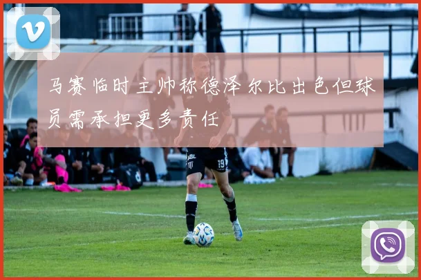 马赛临时主帅称德泽尔比出色但球员需承担更多责任