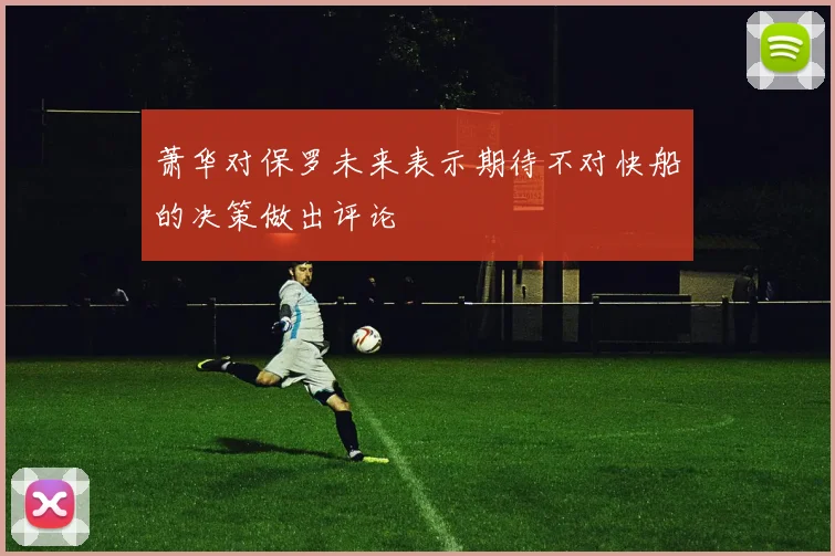 萧华对保罗未来表示期待不对快船的决策做出评论