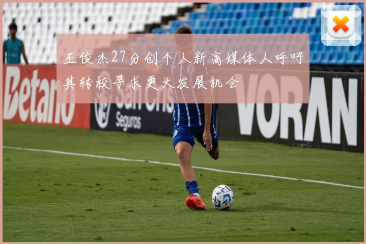 王俊杰27分创个人新高媒体人呼吁其转校寻求更大发展机会