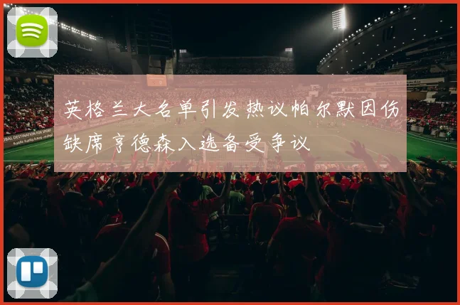 英格兰大名单引发热议帕尔默因伤缺席亨德森入选备受争议