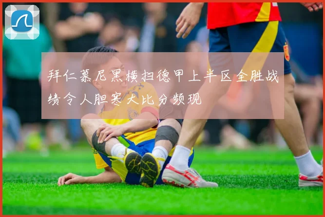 拜仁慕尼黑横扫德甲上半区全胜战绩令人胆寒大比分频现