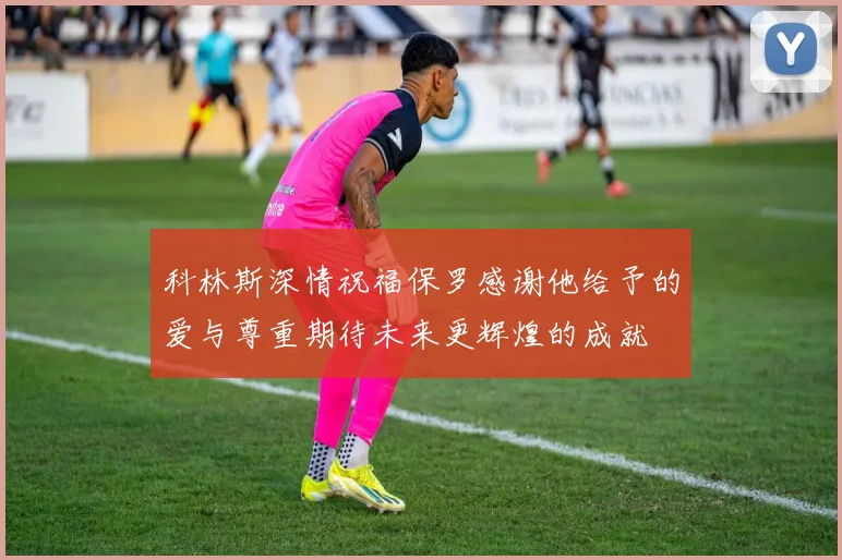 科林斯深情祝福保罗感谢他给予的爱与尊重期待未来更辉煌的成就