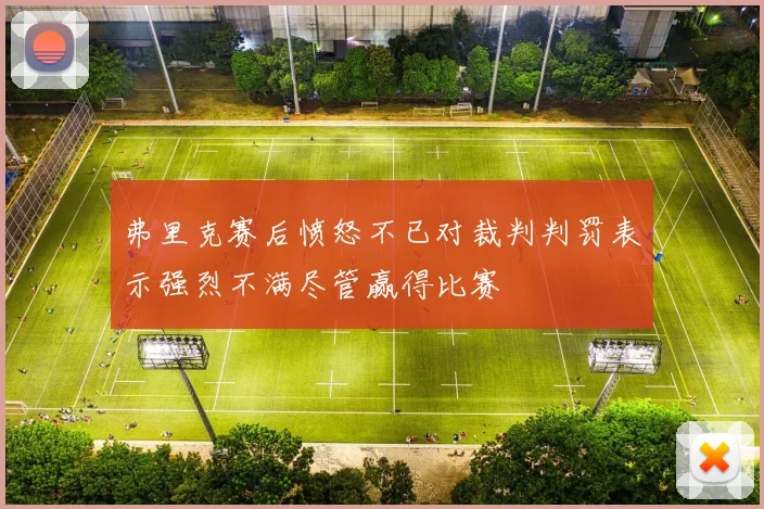 弗里克赛后愤怒不已对裁判判罚表示强烈不满尽管赢得比赛