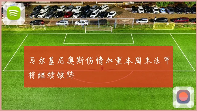 马尔基尼奥斯伤情加重本周末法甲将继续缺阵