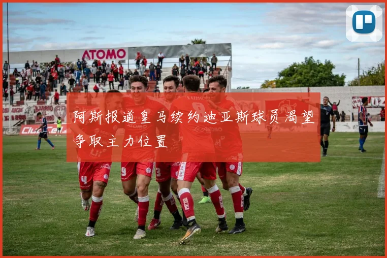 阿斯报道皇马续约迪亚斯球员渴望争取主力位置